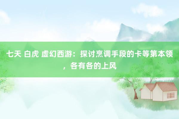 七天 白虎 虚幻西游：探讨烹调手段的卡等第本领，各有各的上风