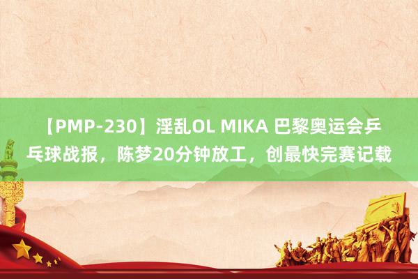 【PMP-230】淫乱OL MIKA 巴黎奥运会乒乓球战报，陈梦20分钟放工，创最快完赛记载