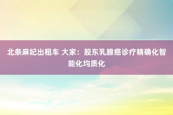 北条麻妃出租车 大家：股东乳腺癌诊疗精确化智能化均质化
