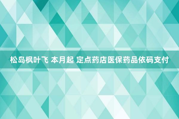 松岛枫叶飞 本月起 定点药店医保药品依码支付