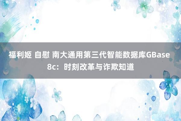 福利姬 自慰 南大通用第三代智能数据库GBase 8c：时刻改革与诈欺知道