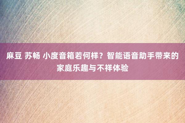 麻豆 苏畅 小度音箱若何样？智能语音助手带来的家庭乐趣与不祥体验
