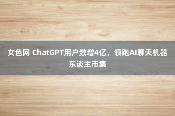 女色网 ChatGPT用户激增4亿，领跑AI聊天机器东谈主市集