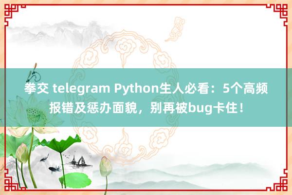 拳交 telegram Python生人必看：5个高频报错及惩办面貌，别再被bug卡住！