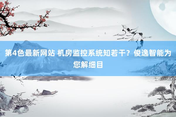 第4色最新网站 机房监控系统知若干？俊逸智能为您解细目
