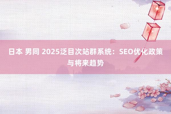 日本 男同 2025泛目次站群系统：SEO优化政策与将来趋势