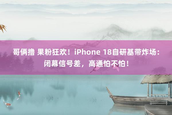 哥俩撸 果粉狂欢！iPhone 18自研基带炸场：闭幕信号差，高通怕不怕！