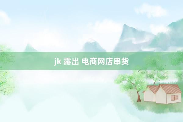 jk 露出 电商网店串货