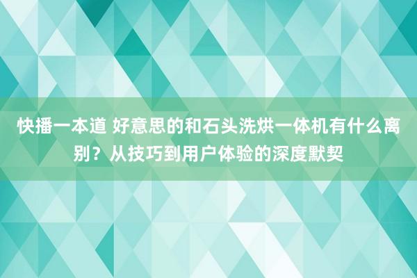 快播一本道 好意思的和石头洗烘一体机有什么离别？从技巧到用户体验的深度默契