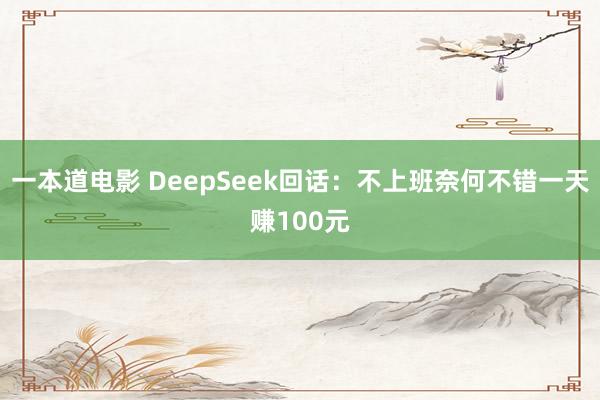 一本道电影 DeepSeek回话：不上班奈何不错一天赚100元