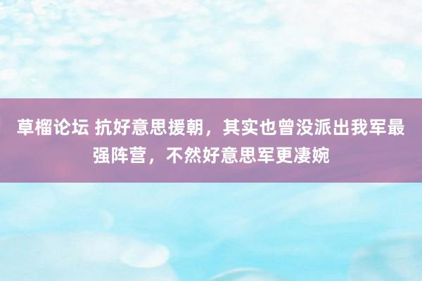 草榴论坛 抗好意思援朝，其实也曾没派出我军最强阵营，不然好意思军更凄婉