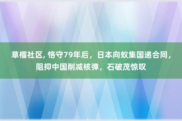 草榴社区, 恪守79年后，日本向蚁集国递合同，阻抑中国削减核弹，石破茂惊叹
