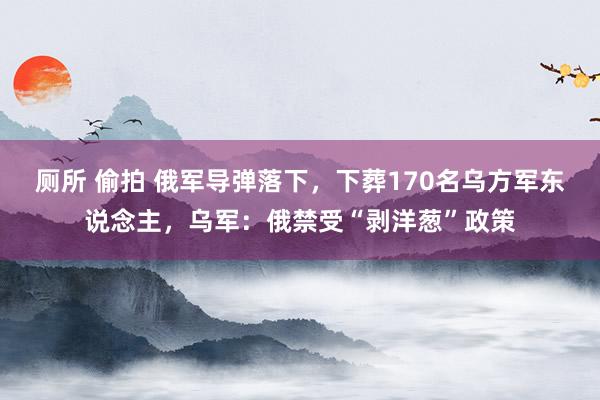 厕所 偷拍 俄军导弹落下，下葬170名乌方军东说念主，乌军：俄禁受“剥洋葱”政策