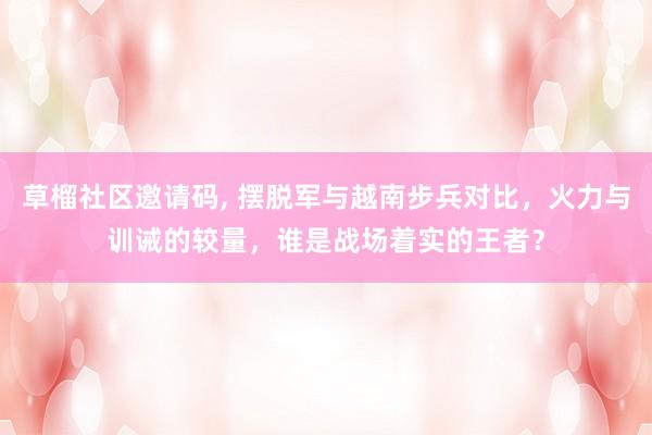 草榴社区邀请码, 摆脱军与越南步兵对比，火力与训诫的较量，谁是战场着实的王者？