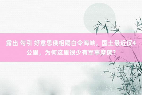 露出 勾引 好意思俄相隔白令海峡，国土最近仅4公里，为何这里很少有军事摩擦？