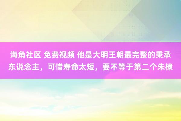 海角社区 免费视频 他是大明王朝最完整的秉承东说念主，可惜寿命太短，要不等于第二个朱棣