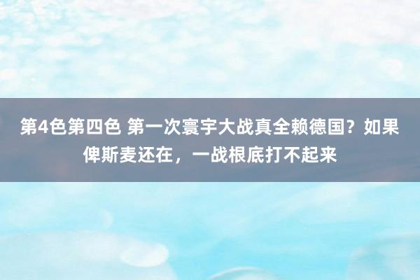 第4色第四色 第一次寰宇大战真全赖德国？如果俾斯麦还在，一战根底打不起来