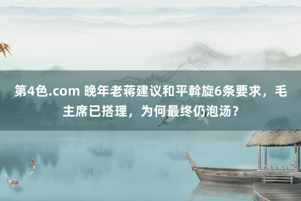 第4色.com 晚年老蒋建议和平斡旋6条要求，毛主席已搭理，为何最终仍泡汤？