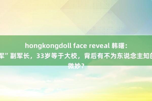 hongkongdoll face reveal 韩曙：“万岁军”副军长，33岁等于大校，背后有不为东说念主知的微妙？
