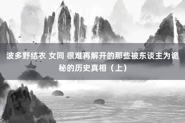 波多野结衣 女同 很难再解开的那些被东谈主为诡秘的历史真相（上）