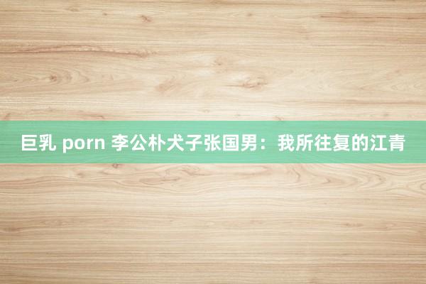 巨乳 porn 李公朴犬子张国男：我所往复的江青