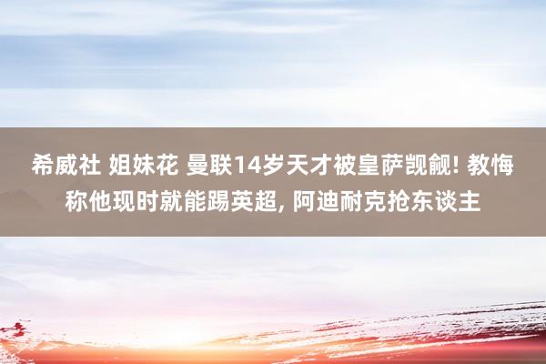 希威社 姐妹花 曼联14岁天才被皇萨觊觎! 教悔称他现时就能踢英超, 阿迪耐克抢东谈主