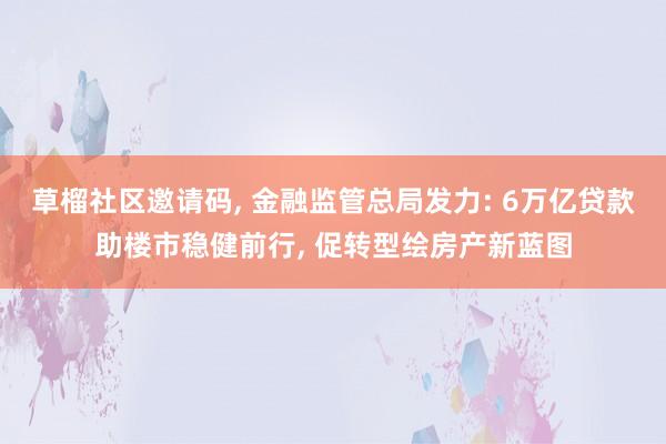 草榴社区邀请码, 金融监管总局发力: 6万亿贷款助楼市稳健前行, 促转型绘房产新蓝图