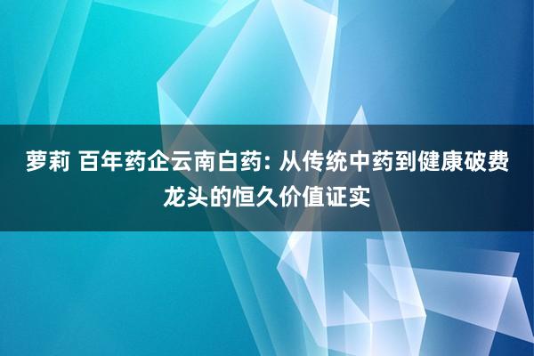 萝莉 百年药企云南白药: 从传统中药到健康破费龙头的恒久价值证实