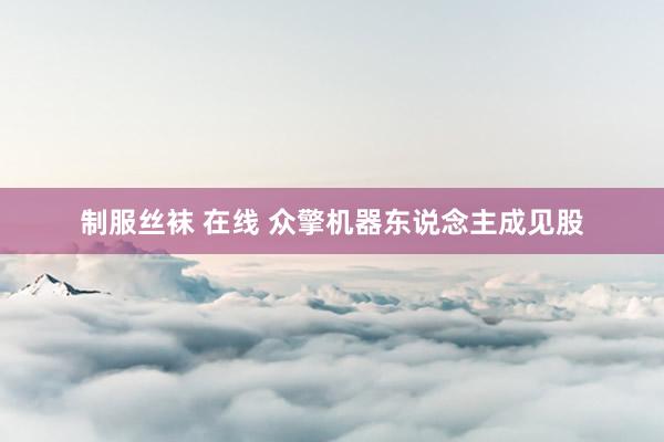 制服丝袜 在线 众擎机器东说念主成见股