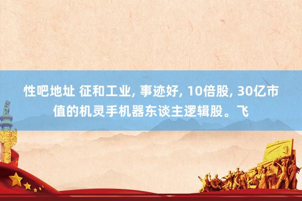 性吧地址 征和工业, 事迹好, 10倍股, 30亿市值的机灵手机器东谈主逻辑股。飞