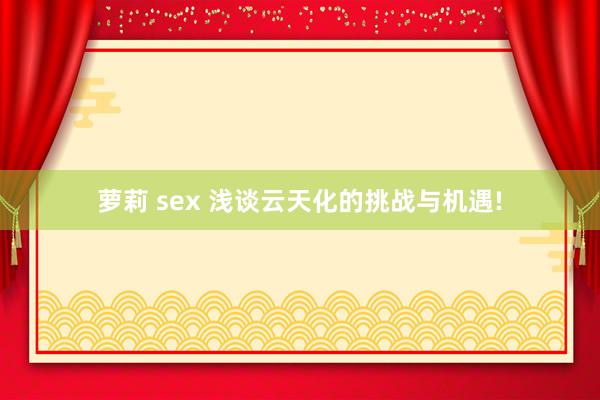 萝莉 sex 浅谈云天化的挑战与机遇!