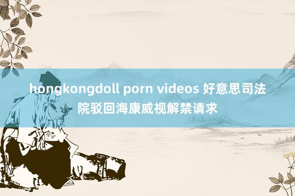 hongkongdoll porn videos 好意思司法院驳回海康威视解禁请求