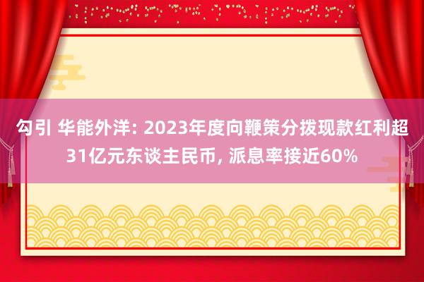 勾引 华能外洋: 2023年度向鞭策分拨现款红利超31亿元东谈主民币, 派息率接近60%