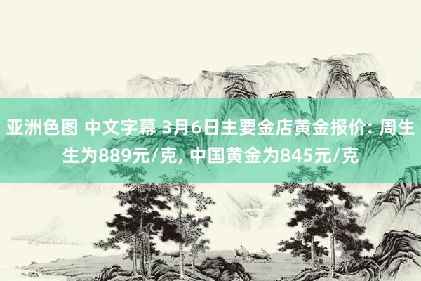 亚洲色图 中文字幕 3月6日主要金店黄金报价: 周生生为889元/克, 中国黄金为845元/克