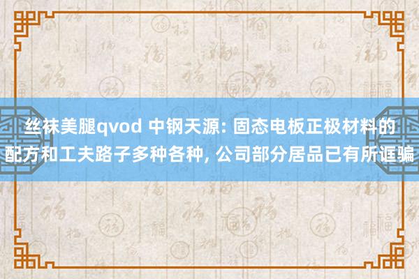 丝袜美腿qvod 中钢天源: 固态电板正极材料的配方和工夫路子多种各种, 公司部分居品已有所诓骗