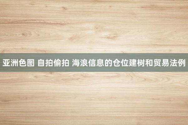 亚洲色图 自拍偷拍 海浪信息的仓位建树和贸易法例