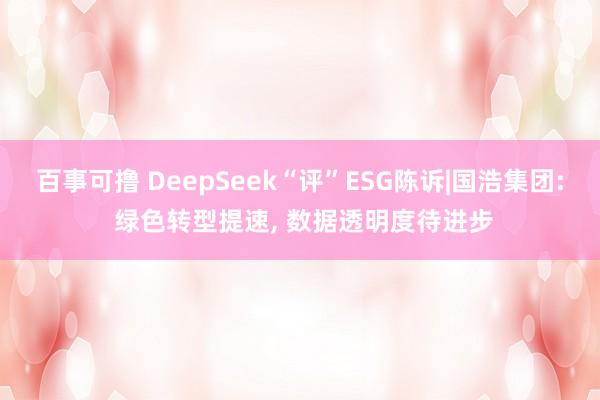 百事可撸 DeepSeek“评”ESG陈诉|国浩集团: 绿色转型提速, 数据透明度待进步