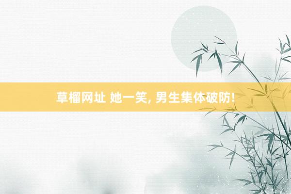 草榴网址 她一笑, 男生集体破防!