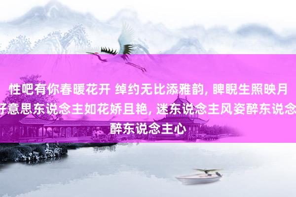 性吧有你春暖花开 绰约无比添雅韵, 睥睨生照映月明, 好意思东说念主如花娇且艳, 迷东说念主风姿醉东说念主心