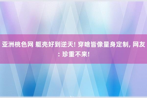 亚洲桃色网 躯壳好到逆天! 穿啥皆像量身定制, 网友: 珍重不来!