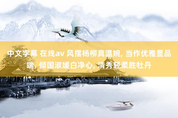 中文字幕 在线av 风摆杨柳真温婉, 当作优雅显品端, 倾国淑媛白净心, 清秀轻柔胜牡丹