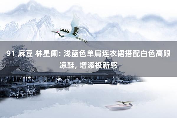 91 麻豆 林星阑: 浅蓝色单肩连衣裙搭配白色高跟凉鞋, 增添极新感