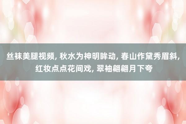 丝袜美腿视频, 秋水为神明眸动, 春山作黛秀眉斜, 红妆点点花间戏, 翠袖翩翩月下夸