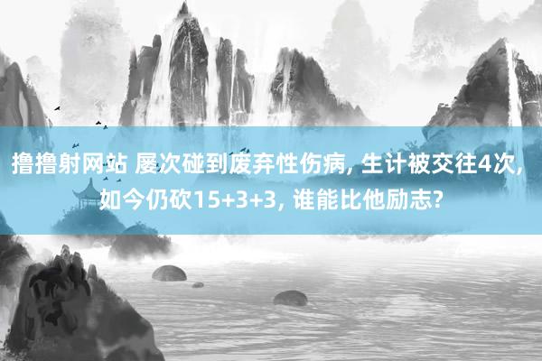撸撸射网站 屡次碰到废弃性伤病, 生计被交往4次, 如今仍砍15+3+3, 谁能比他励志?