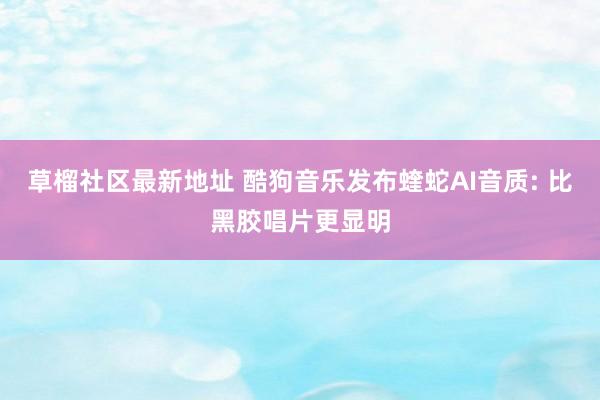 草榴社区最新地址 酷狗音乐发布蝰蛇AI音质: 比黑胶唱片更显明