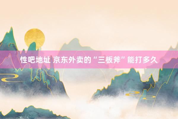 性吧地址 京东外卖的“三板斧”能打多久