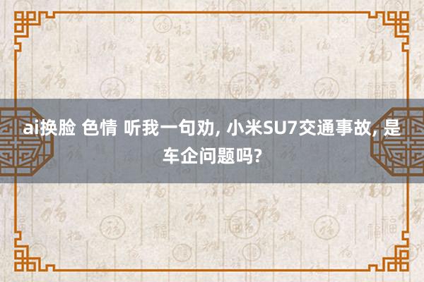 ai换脸 色情 听我一句劝, 小米SU7交通事故, 是车企问题吗?