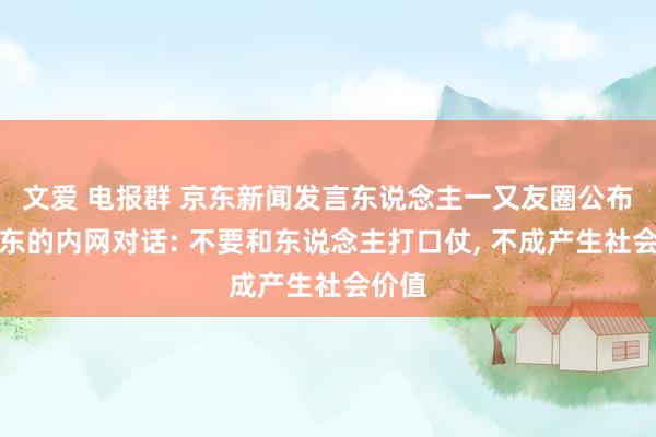 文爱 电报群 京东新闻发言东说念主一又友圈公布刘强东的内网对话: 不要和东说念主打口仗, 不成产生社会价值