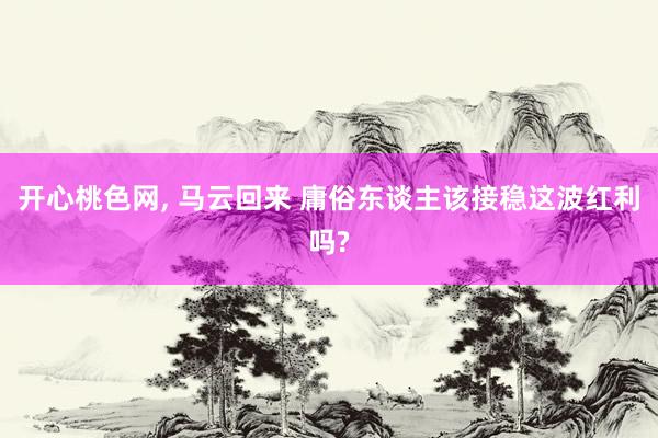 开心桃色网, 马云回来 庸俗东谈主该接稳这波红利吗?
