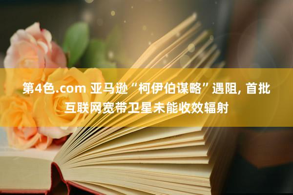 第4色.com 亚马逊“柯伊伯谋略”遇阻, 首批互联网宽带卫星未能收效辐射
